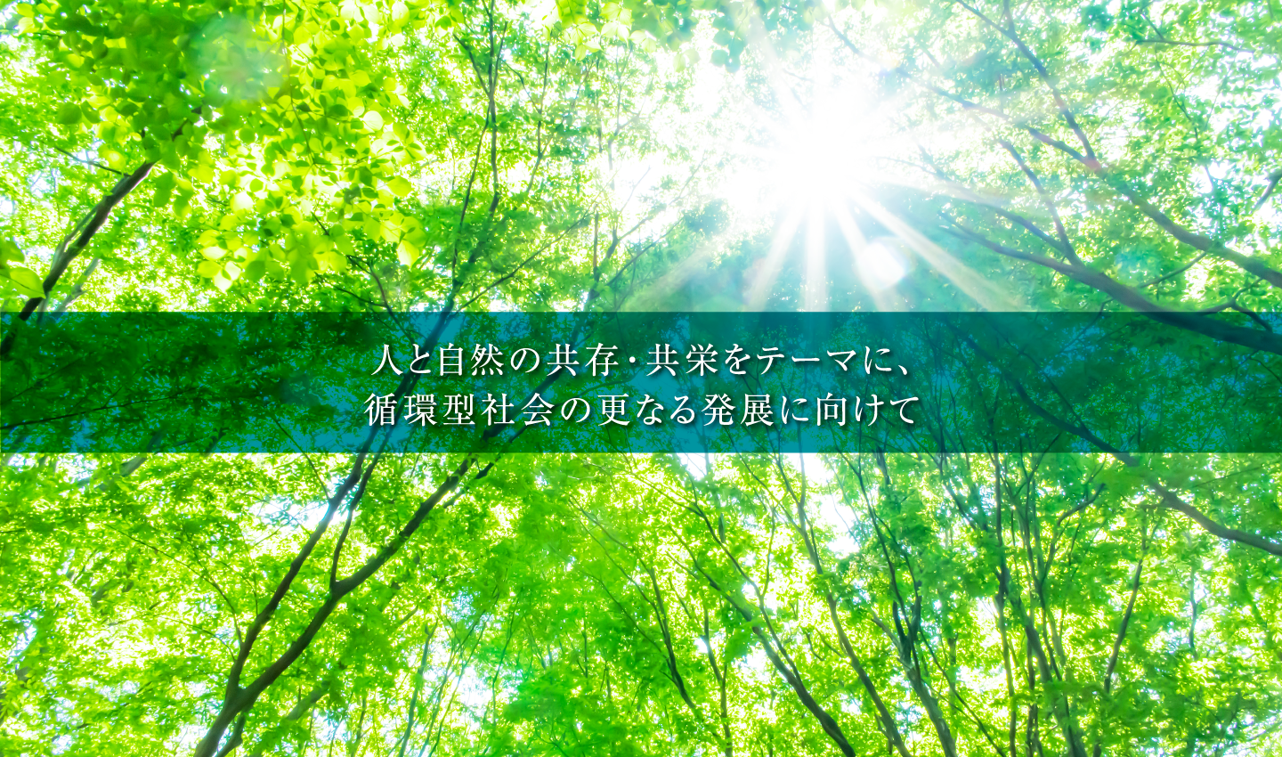 人と自然の共存・共栄をテーマに、循環型社会の更なる発展に向けて